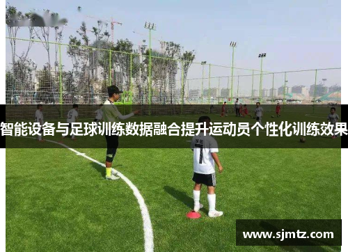 智能设备与足球训练数据融合提升运动员个性化训练效果
